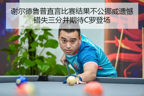谢尔德鲁普直言比赛结果不公挪威遗憾错失三分并期待C罗登场