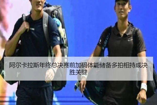 阿尔卡拉斯年终总决赛前加码体能储备多拍相持成决胜关键